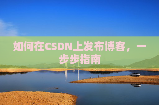 如何在CSDN上发布博客,一步步指南 如何在CSDN上发布博客,一步步指南